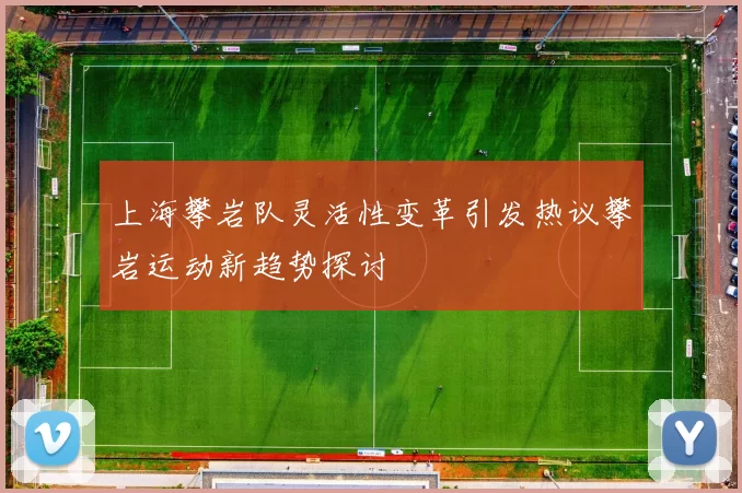 上海攀岩队灵活性变革引发热议攀岩运动新趋势探讨