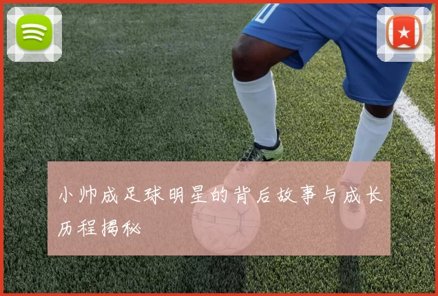 小帅成足球明星的背后故事与成长历程揭秘
