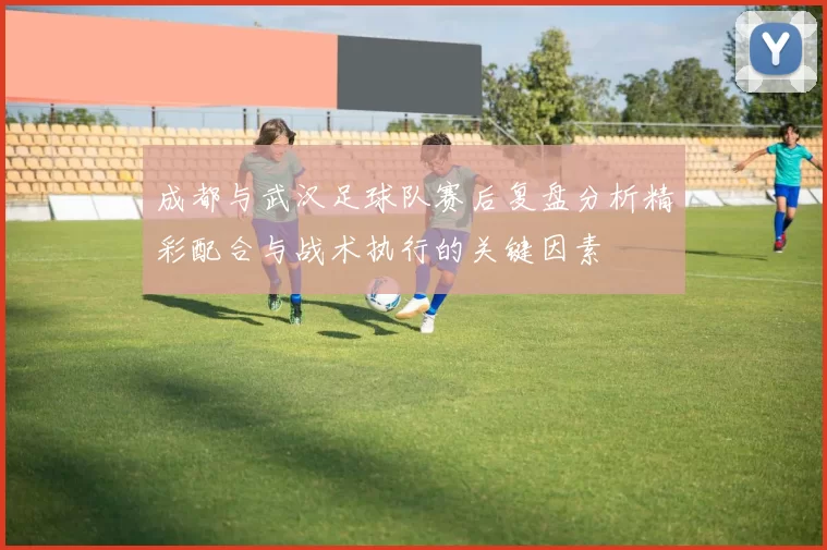 成都与武汉足球队赛后复盘分析精彩配合与战术执行的关键因素