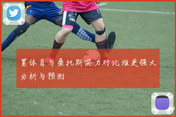累体育与桑托斯实力对比谁更强大分析与预测