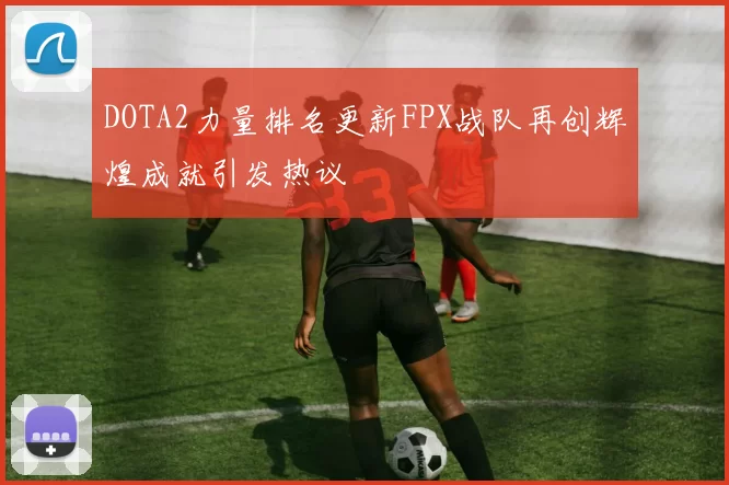 DOTA2力量排名更新FPX战队再创辉煌成就引发热议