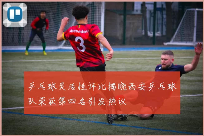 乒乓球灵活性评比揭晓西安乒乓球队荣获第四名引发热议