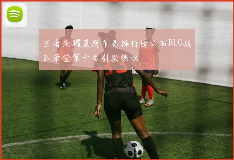 王者荣耀最新节奏排行榜公布BLG战队荣登第十名引发热议