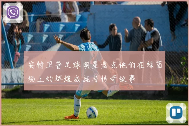 安特卫普足球明星盘点他们在绿茵场上的辉煌成就与传奇故事