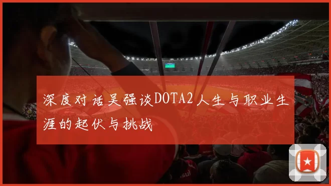 深度对话吴强谈DOTA2人生与职业生涯的起伏与挑战