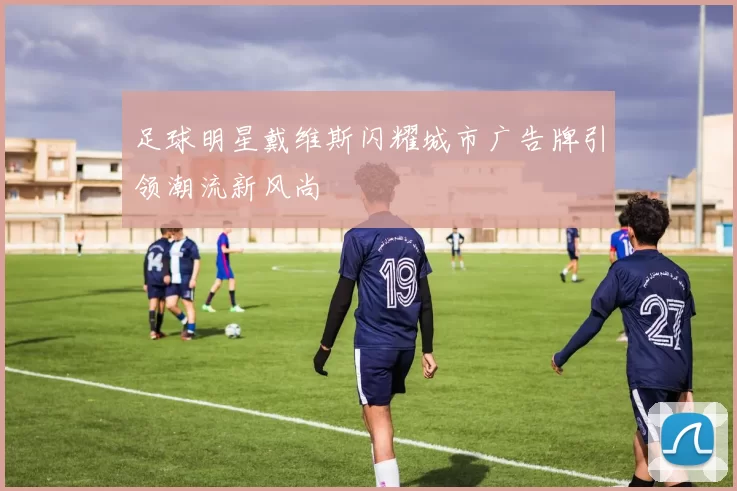 足球明星戴维斯闪耀城市广告牌引领潮流新风尚