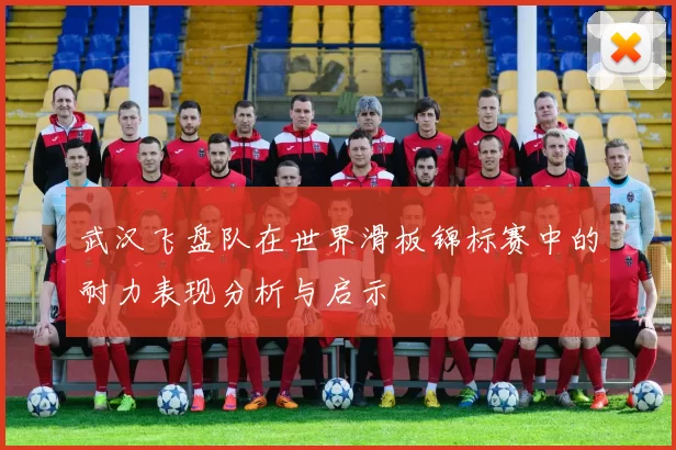 武汉飞盘队在世界滑板锦标赛中的耐力表现分析与启示