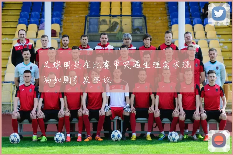 足球明星在比赛中突遇生理需求现场如厕引发热议