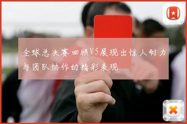 全球总决赛回顾V5展现出惊人耐力与团队协作的精彩表现