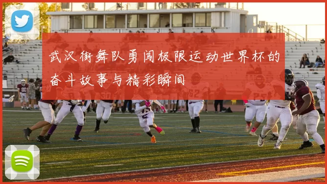 武汉街舞队勇闯极限运动世界杯的奋斗故事与精彩瞬间