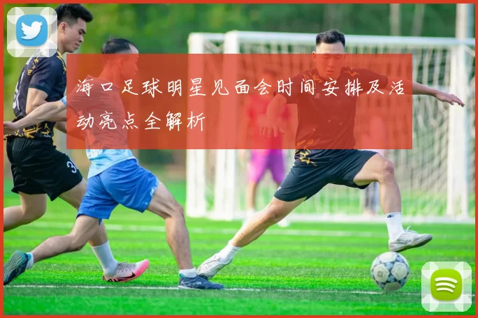 海口足球明星见面会时间安排及活动亮点全解析