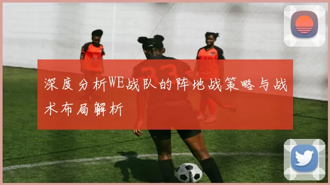 深度分析WE战队的阵地战策略与战术布局解析