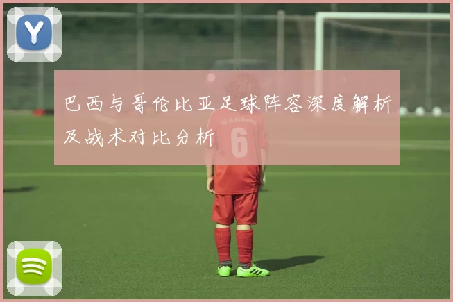 巴西与哥伦比亚足球阵容深度解析及战术对比分析