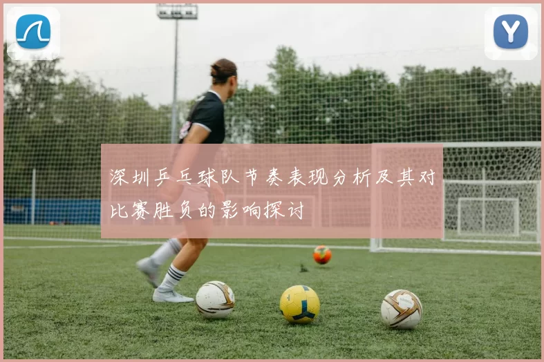 深圳乒乓球队节奏表现分析及其对比赛胜负的影响探讨