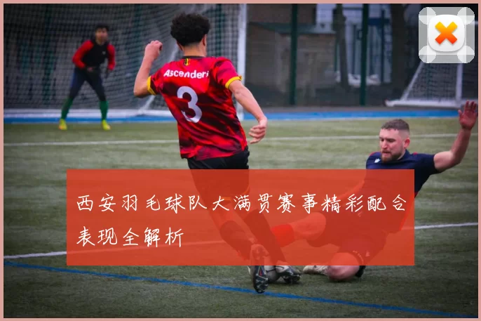西安羽毛球队大满贯赛事精彩配合表现全解析