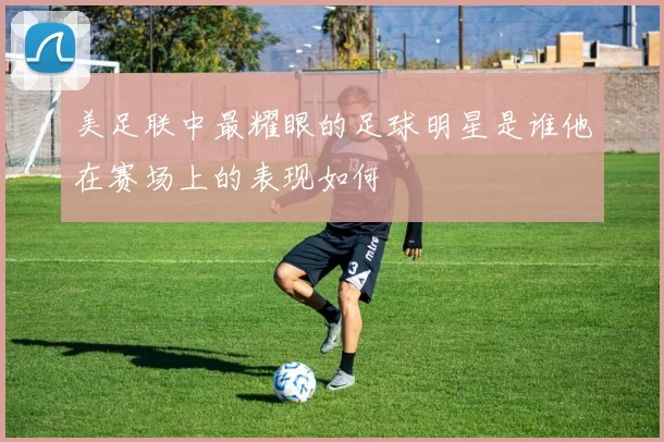 美足联中最耀眼的足球明星是谁他在赛场上的表现如何