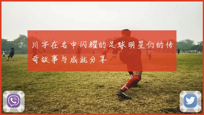 川字在名中闪耀的足球明星们的传奇故事与成就分享
