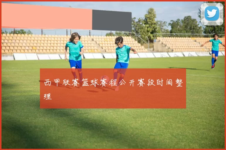 西甲联赛篮球赛程公开赛段时间整理