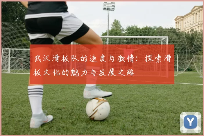 武汉滑板队的速度与激情：探索滑板文化的魅力与发展之路
