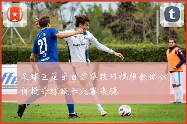 足球巨星亲自示范技巧视频教你如何提升球技和比赛表现