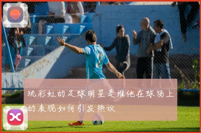 玩彩虹的足球明星是谁他在球场上的表现如何引发热议