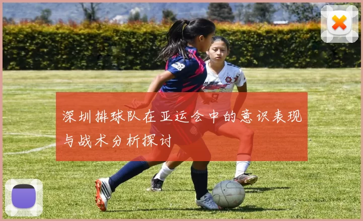 深圳排球队在亚运会中的意识表现与战术分析探讨