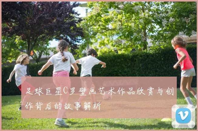足球巨星C罗壁画艺术作品欣赏与创作背后的故事解析