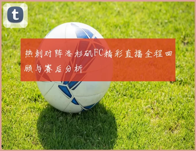 热刺对阵洛杉矶FC精彩直播全程回顾与赛后分析