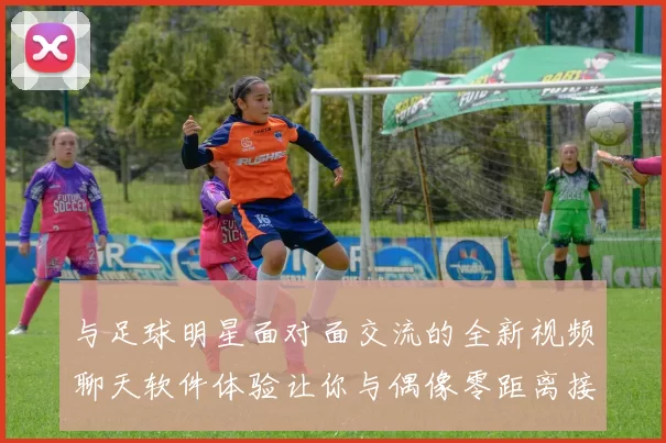 与足球明星面对面交流的全新视频聊天软件体验让你与偶像零距离接触