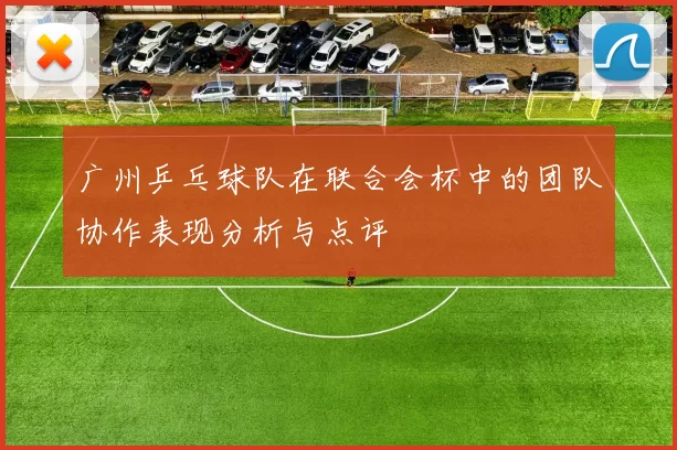 广州乒乓球队在联合会杯中的团队协作表现分析与点评