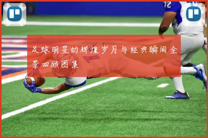 足球明星的辉煌岁月与经典瞬间全景回顾图集